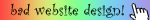 animated button that reads 'bad website design!' with font that changes every frame on top of a rainbow gradient background.