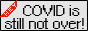 Hey! Covid still is not over! button